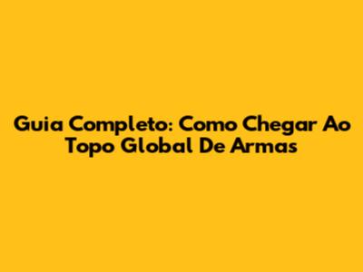Guia Completo: Como Chegar Ao Topo Global De Armas