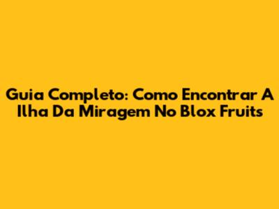 Guia Completo: Como Encontrar A Ilha Da Miragem No Blox Fruits