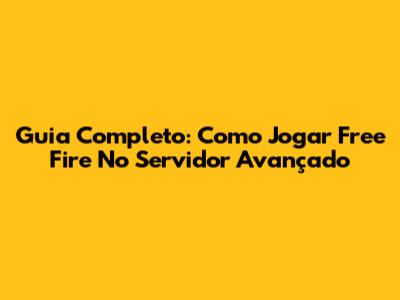 Guia Completo: Como Jogar Free Fire No Servidor Avançado