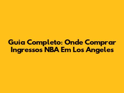 Guia Completo: Onde Comprar Ingressos NBA Em Los Angeles