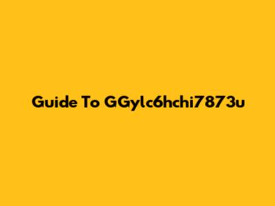 Guide To GGylc6hchi7873u