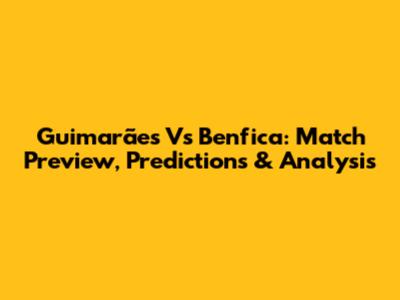 Guimarães Vs Benfica: Match Preview, Predictions & Analysis