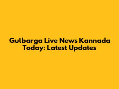 Gulbarga Live News Kannada Today: Latest Updates