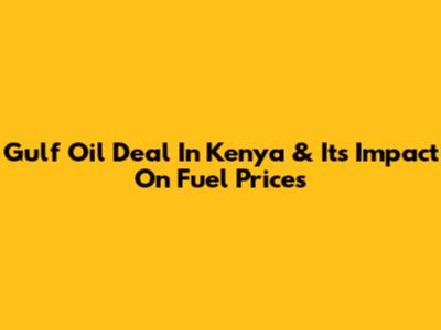 Gulf Oil Deal In Kenya & Its Impact On Fuel Prices