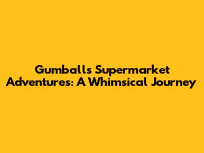 Gumball's Supermarket Adventures: A Whimsical Journey