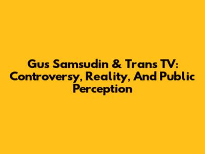 Gus Samsudin & Trans TV: Controversy, Reality, And Public Perception
