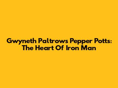 Gwyneth Paltrow's Pepper Potts: The Heart Of Iron Man