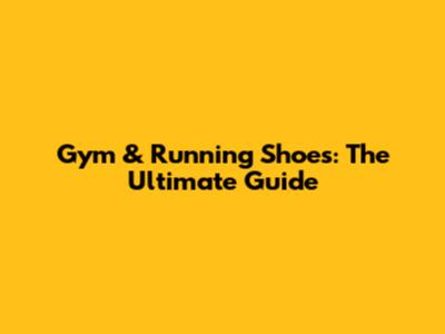 Gym & Running Shoes: The Ultimate Guide