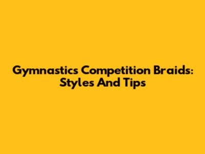 Gymnastics Competition Braids: Styles And Tips