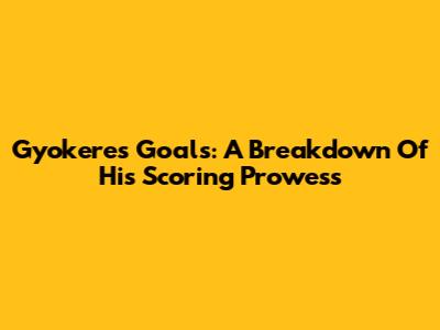 Gyokeres' Goals: A Breakdown Of His Scoring Prowess