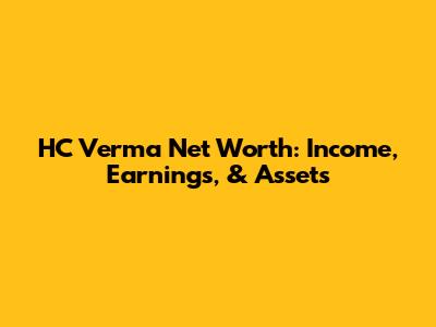 HC Verma Net Worth: Income, Earnings, & Assets