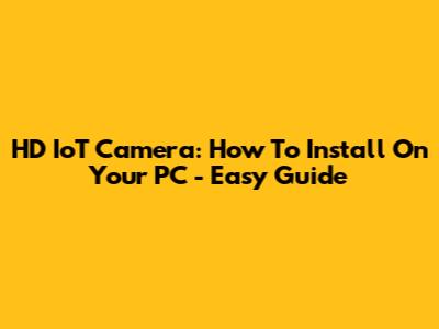HD IoT Camera: How To Install On Your PC - Easy Guide