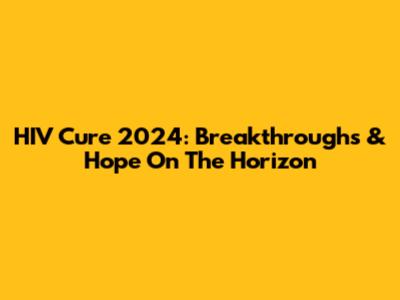 HIV Cure 2024: Breakthroughs & Hope On The Horizon