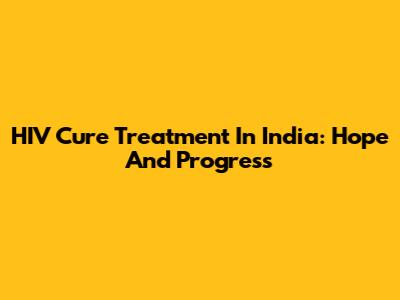 HIV Cure Treatment In India: Hope And Progress