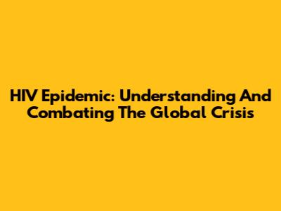HIV Epidemic: Understanding And Combating The Global Crisis