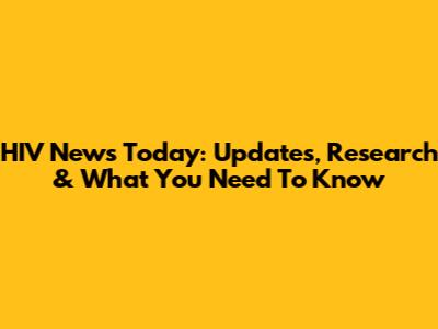 HIV News Today: Updates, Research & What You Need To Know