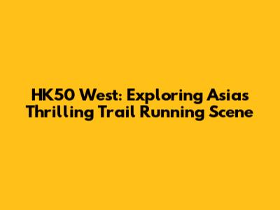 HK50 West: Exploring Asia's Thrilling Trail Running Scene