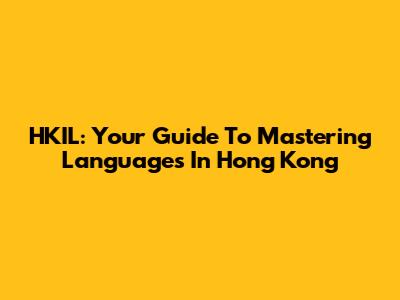 HKIL: Your Guide To Mastering Languages In Hong Kong