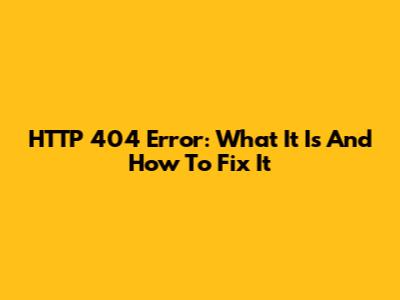 HTTP 404 Error: What It Is And How To Fix It