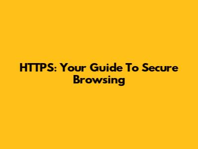HTTPS: Your Guide To Secure Browsing