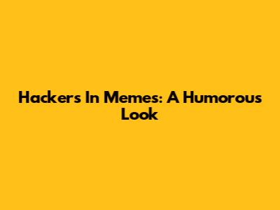 Hackers In Memes: A Humorous Look