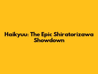 Haikyuu: The Epic Shiratorizawa Showdown