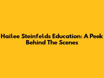 Hailee Steinfeld's Education: A Peek Behind The Scenes