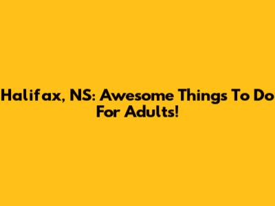 Halifax, NS: Awesome Things To Do For Adults!