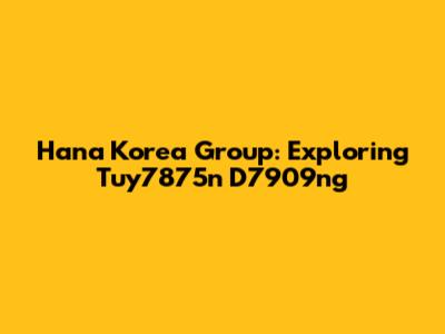 Hana Korea Group: Exploring Tuy7875n D7909ng