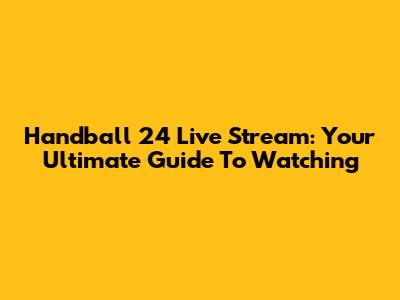 Handball 24 Live Stream: Your Ultimate Guide To Watching