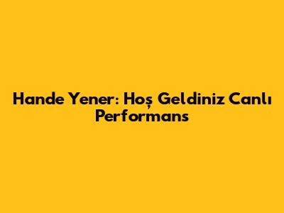 Hande Yener: Hoş Geldiniz Canlı Performans