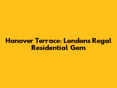 Hanover Terrace: London's Regal Residential Gem