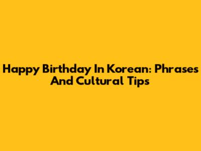 Happy Birthday In Korean: Phrases And Cultural Tips