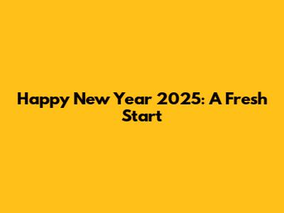 Happy New Year 2025: A Fresh Start