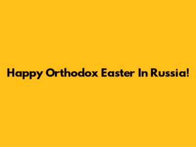 Happy Orthodox Easter In Russia!