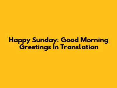 Happy Sunday: Good Morning Greetings In Translation