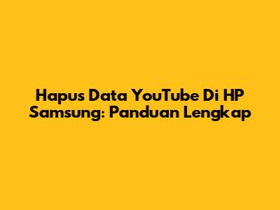Hapus Data YouTube Di HP Samsung: Panduan Lengkap