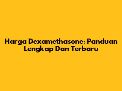Harga Dexamethasone: Panduan Lengkap Dan Terbaru