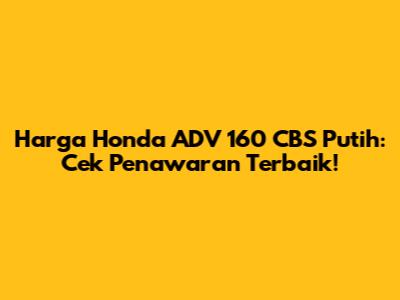 Harga Honda ADV 160 CBS Putih: Cek Penawaran Terbaik!