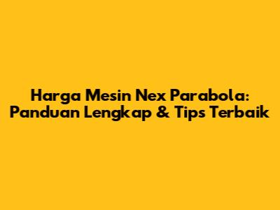 Harga Mesin Nex Parabola: Panduan Lengkap & Tips Terbaik