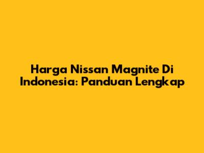 Harga Nissan Magnite Di Indonesia: Panduan Lengkap