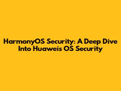 HarmonyOS Security: A Deep Dive Into Huawei's OS Security