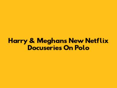 Harry & Meghan's New Netflix Docuseries On Polo