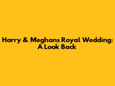 Harry & Meghan's Royal Wedding: A Look Back