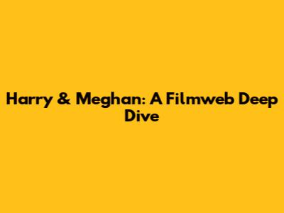 Harry & Meghan: A Filmweb Deep Dive