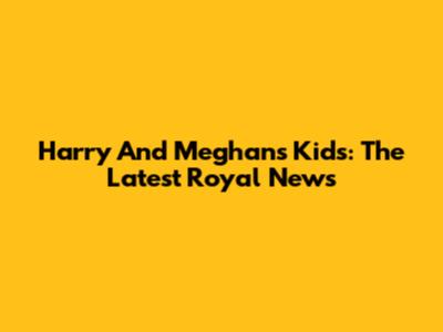 Harry And Meghan's Kids: The Latest Royal News