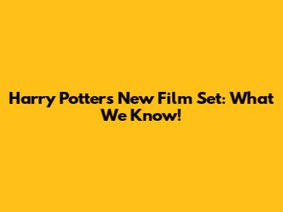 Harry Potter's New Film Set: What We Know!
