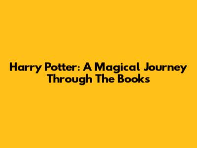 Harry Potter: A Magical Journey Through The Books