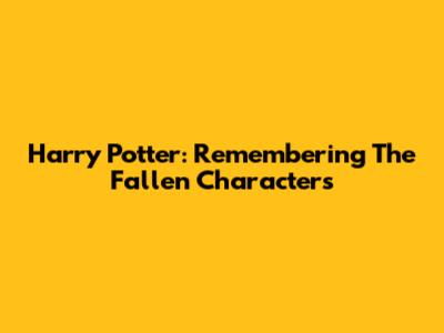 Harry Potter: Remembering The Fallen Characters