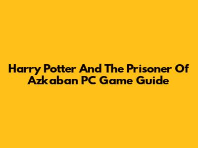 Harry Potter And The Prisoner Of Azkaban PC Game Guide